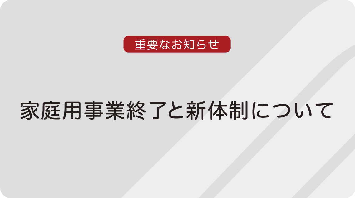 家庭用事業終了と新体制について
